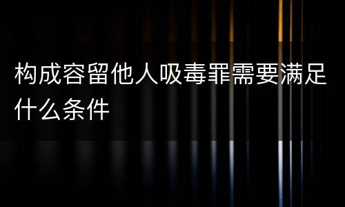 构成容留他人吸毒罪需要满足什么条件