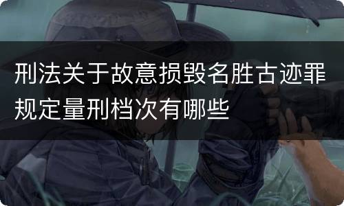 刑法关于故意损毁名胜古迹罪规定量刑档次有哪些