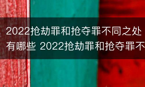 2022抢劫罪和抢夺罪不同之处有哪些 2022抢劫罪和抢夺罪不同之处有哪些区别