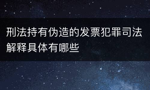 刑法持有伪造的发票犯罪司法解释具体有哪些