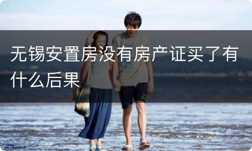 无锡安置房没有房产证买了有什么后果