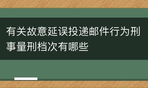 有关故意延误投递邮件行为刑事量刑档次有哪些