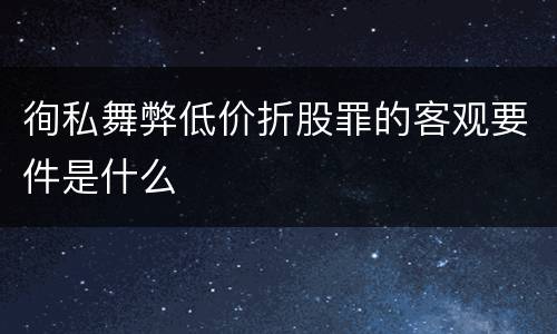 徇私舞弊低价折股罪的客观要件是什么