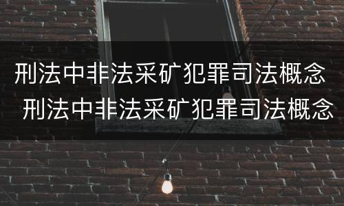 刑法中非法采矿犯罪司法概念 刑法中非法采矿犯罪司法概念是什么