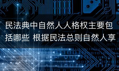 民法典中自然人人格权主要包括哪些 根据民法总则自然人享有哪些人格权