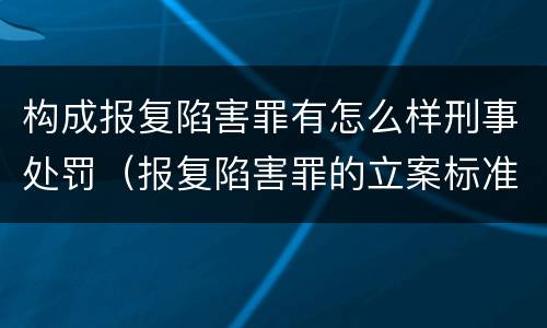 构成报复陷害罪有怎么样刑事处罚（报复陷害罪的立案标准）