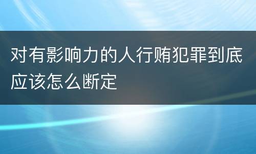 对有影响力的人行贿犯罪到底应该怎么断定