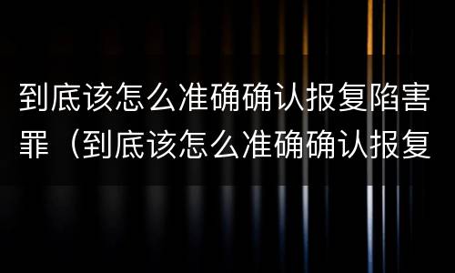 到底该怎么准确确认报复陷害罪（到底该怎么准确确认报复陷害罪呢）