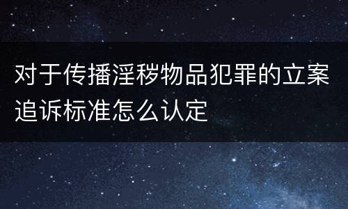 对于传播淫秽物品犯罪的立案追诉标准怎么认定