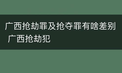 广西抢劫罪及抢夺罪有啥差别 广西抢劫犯