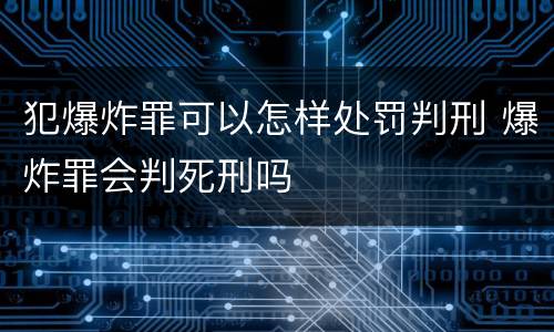 犯爆炸罪可以怎样处罚判刑 爆炸罪会判死刑吗