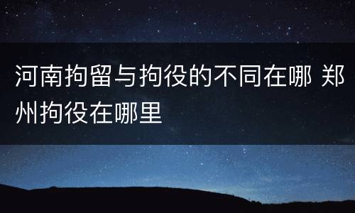 河南拘留与拘役的不同在哪 郑州拘役在哪里