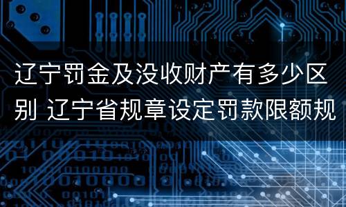 辽宁罚金及没收财产有多少区别 辽宁省规章设定罚款限额规定