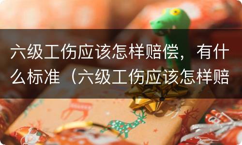 六级工伤应该怎样赔偿，有什么标准（六级工伤应该怎样赔偿,有什么标准吗）