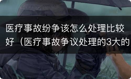 医疗事故纷争该怎么处理比较好（医疗事故争议处理的3大的途径）