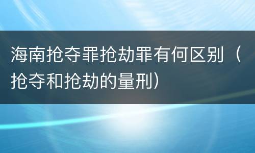 海南抢夺罪抢劫罪有何区别（抢夺和抢劫的量刑）