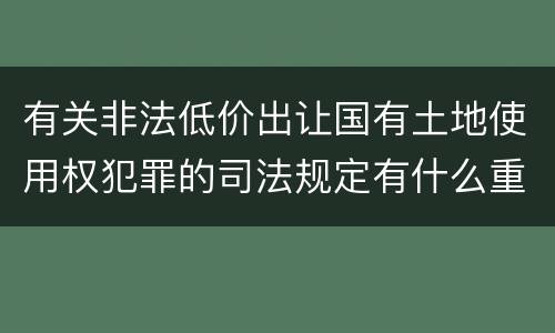 有关非法低价出让国有土地使用权犯罪的司法规定有什么重要内容