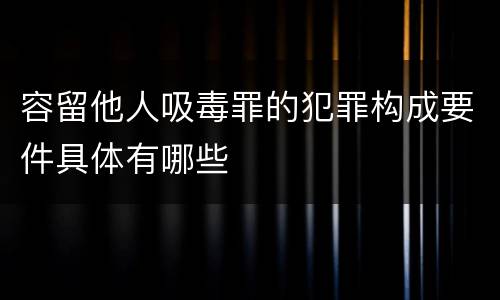 容留他人吸毒罪的犯罪构成要件具体有哪些