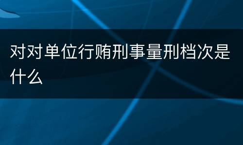 对对单位行贿刑事量刑档次是什么