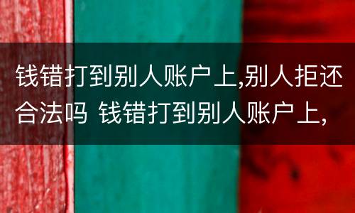 钱错打到别人账户上,别人拒还合法吗 钱错打到别人账户上,别人拒还合法吗怎么办