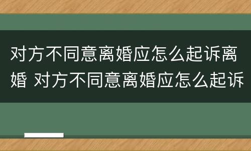 对方不同意离婚应怎么起诉离婚 对方不同意离婚应怎么起诉离婚呢