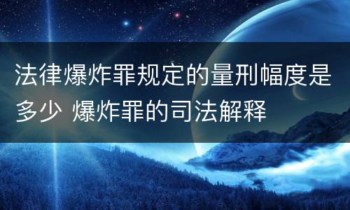 法律爆炸罪规定的量刑幅度是多少 爆炸罪的司法解释