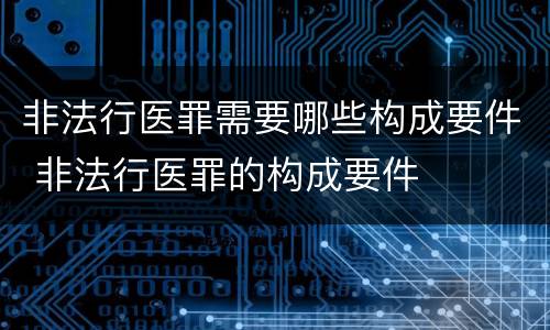 非法行医罪需要哪些构成要件 非法行医罪的构成要件