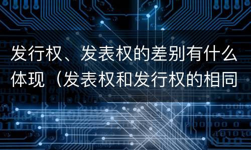 发行权、发表权的差别有什么体现（发表权和发行权的相同点）