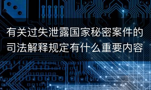 有关过失泄露国家秘密案件的司法解释规定有什么重要内容