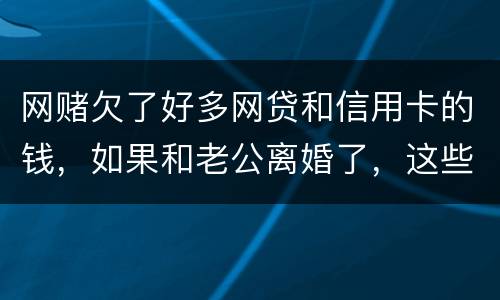 网赌欠了好多网贷和信用卡的钱，如果和老公离婚了，这些钱还要他还吗