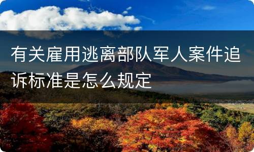 有关雇用逃离部队军人案件追诉标准是怎么规定