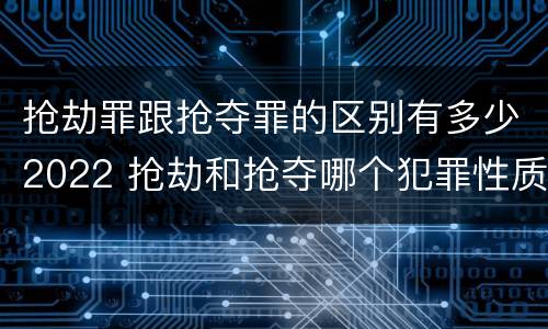 抢劫罪跟抢夺罪的区别有多少2022 抢劫和抢夺哪个犯罪性质严重