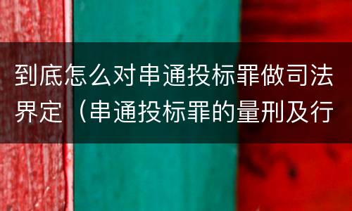 到底怎么对串通投标罪做司法界定（串通投标罪的量刑及行为表现）