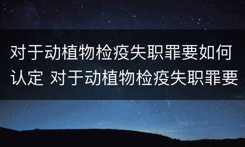 对于动植物检疫失职罪要如何认定 对于动植物检疫失职罪要如何认定呢