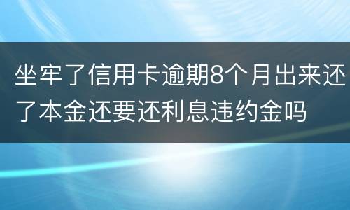 坐牢了信用卡逾期8个月出来还了本金还要还利息违约金吗