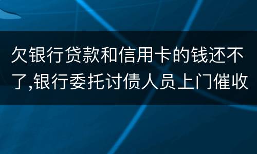 欠银行贷款和信用卡的钱还不了,银行委托讨债人员上门催收该怎样对付