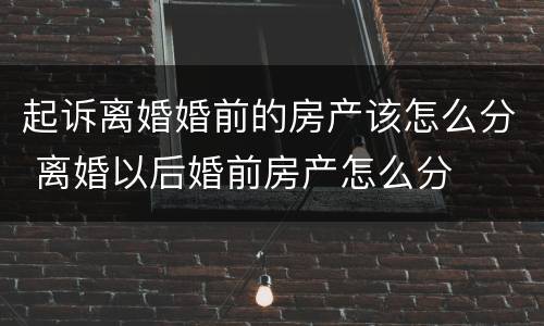 起诉离婚婚前的房产该怎么分 离婚以后婚前房产怎么分