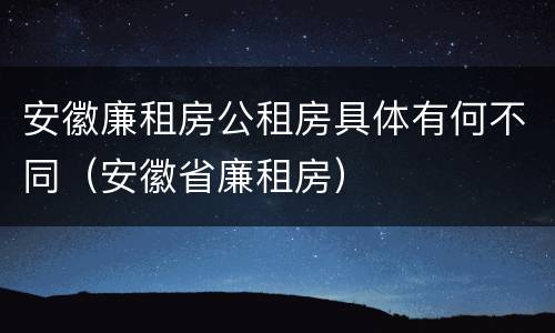 安徽廉租房公租房具体有何不同（安徽省廉租房）