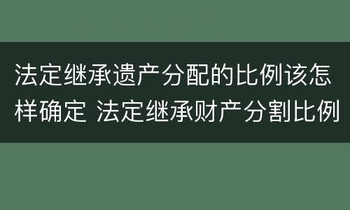 法定继承遗产分配的比例该怎样确定 法定继承财产分割比例