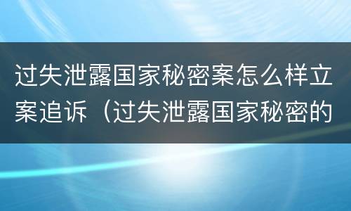 过失泄露国家秘密案怎么样立案追诉（过失泄露国家秘密的立案标准）