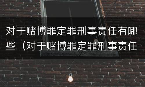 对于赌博罪定罪刑事责任有哪些（对于赌博罪定罪刑事责任有哪些情形）