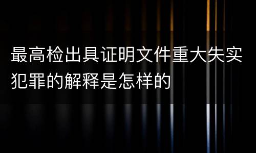 最高检出具证明文件重大失实犯罪的解释是怎样的