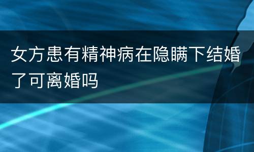 女方患有精神病在隐瞒下结婚了可离婚吗