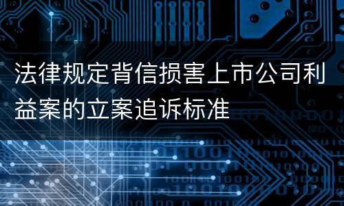 法律规定背信损害上市公司利益案的立案追诉标准