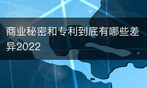 商业秘密和专利到底有哪些差异2022