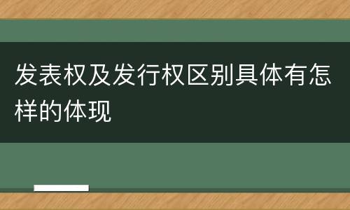 发表权及发行权区别具体有怎样的体现