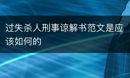 过失杀人刑事谅解书范文是应该如何的