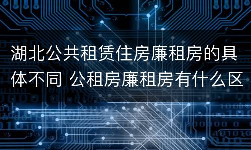 湖北公共租赁住房廉租房的具体不同 公租房廉租房有什么区别?