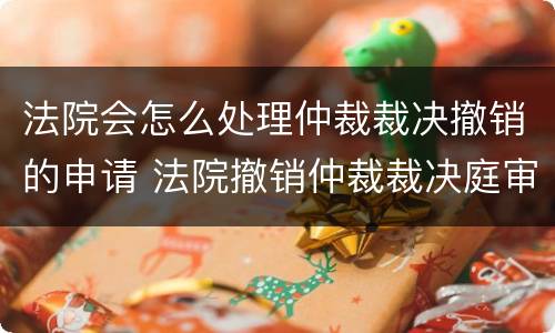 法院会怎么处理仲裁裁决撤销的申请 法院撤销仲裁裁决庭审流程