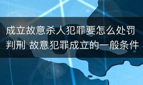 成立故意杀人犯罪要怎么处罚判刑 故意犯罪成立的一般条件